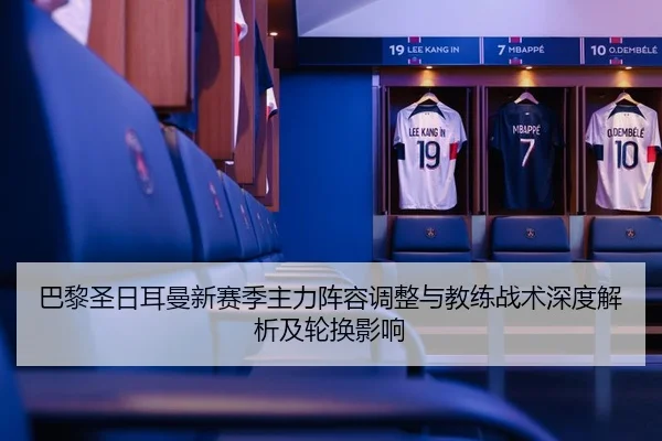巴黎圣日耳曼新赛季主力阵容调整与教练战术深度解析及轮换影响