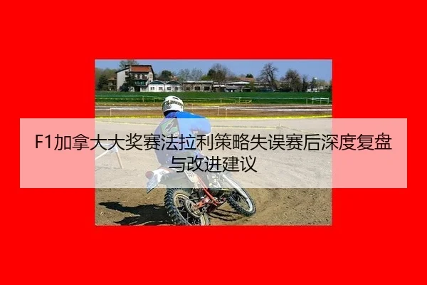 F1加拿大大奖赛法拉利策略失误赛后深度复盘与改进建议