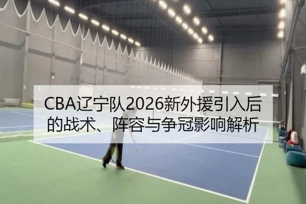 CBA辽宁队2026新外援引入后的战术、阵容与争冠影响解析